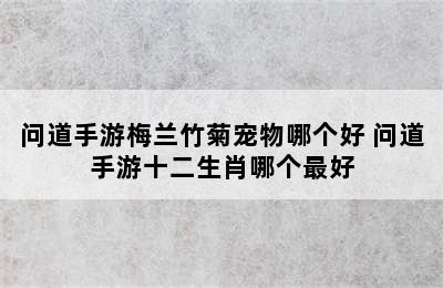 问道手游梅兰竹菊宠物哪个好 问道手游十二生肖哪个最好